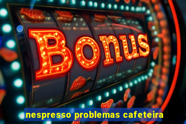 nespresso problemas cafeteira